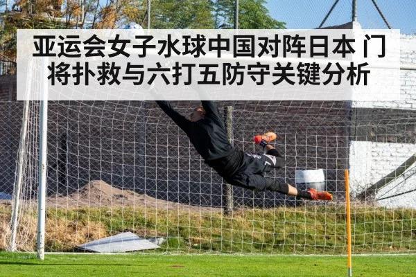 亚运会女子水球中国对阵日本 门将扑救与六打五防守关键分析 - hth