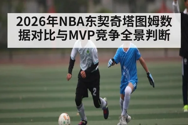 2026年NBA东契奇塔图姆数据对比与MVP竞争全景判断 - hth.com