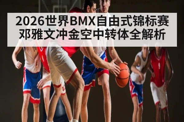 2026世界BMX自由式锦标赛邓雅文冲金空中转体全解析