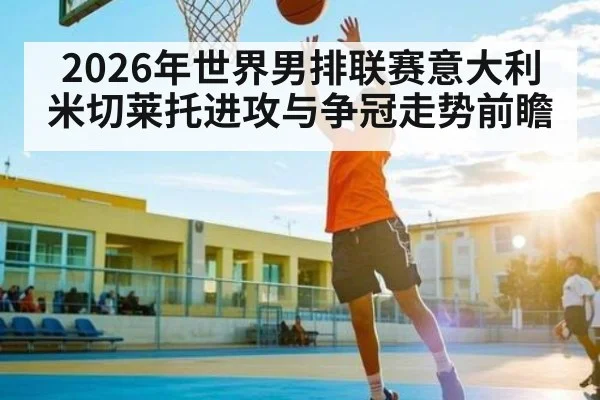 2026年世界男排联赛意大利米切莱托进攻与争冠走势前瞻