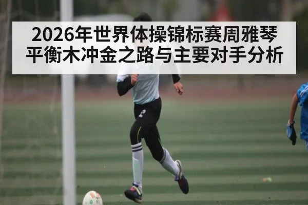 2026年世界体操锦标赛周雅琴平衡木冲金之路与主要对手分析 - hth.com